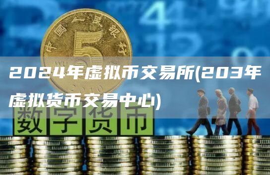 2024年虚拟币交易所 - 203年虚拟货币交易中心